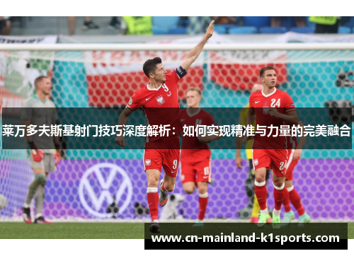 莱万多夫斯基射门技巧深度解析：如何实现精准与力量的完美融合