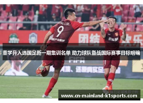 董学升入选国足新一期集训名单 助力球队备战国际赛事目标明确