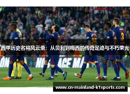 西甲历史名将风云录：从贝利到梅西的传奇足迹与不朽荣光