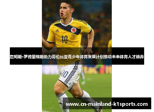 詹姆斯·罗德里格斯助力哥伦比亚青少年体育发展计划推动未来体育人才培养